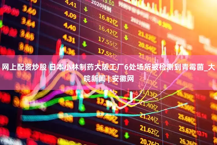 网上配资炒股 日本小林制药大阪工厂6处场所被检测到青霉菌_大皖新闻 | 安徽网