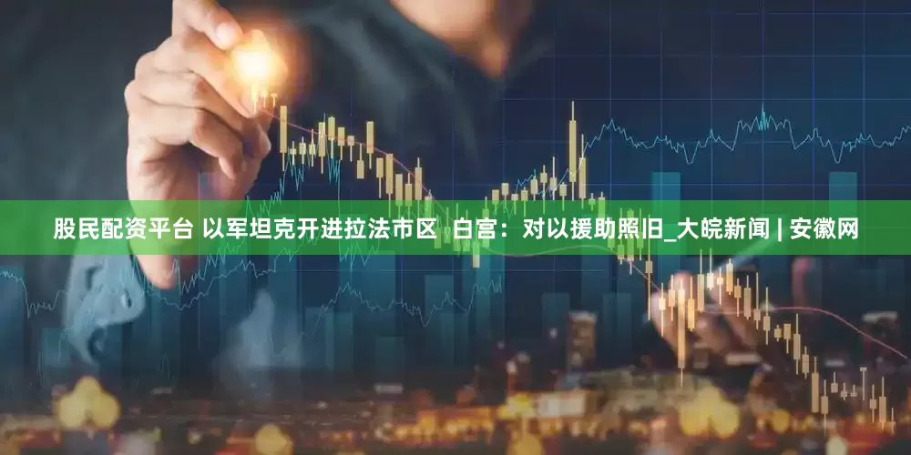 股民配资平台 以军坦克开进拉法市区  白宫：对以援助照旧_大皖新闻 | 安徽网