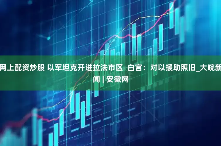 网上配资炒股 以军坦克开进拉法市区  白宫：对以援助照旧_大皖新闻 | 安徽网
