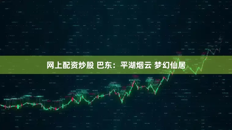 网上配资炒股 巴东：平湖烟云 梦幻仙居