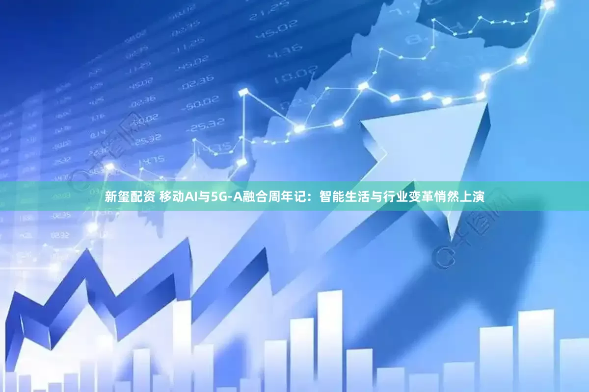 新玺配资 移动AI与5G-A融合周年记：智能生活与行业变革悄然上演