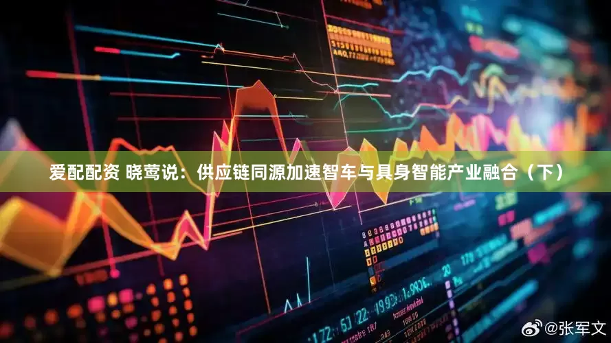 爱配配资 晓莺说：供应链同源加速智车与具身智能产业融合（下）