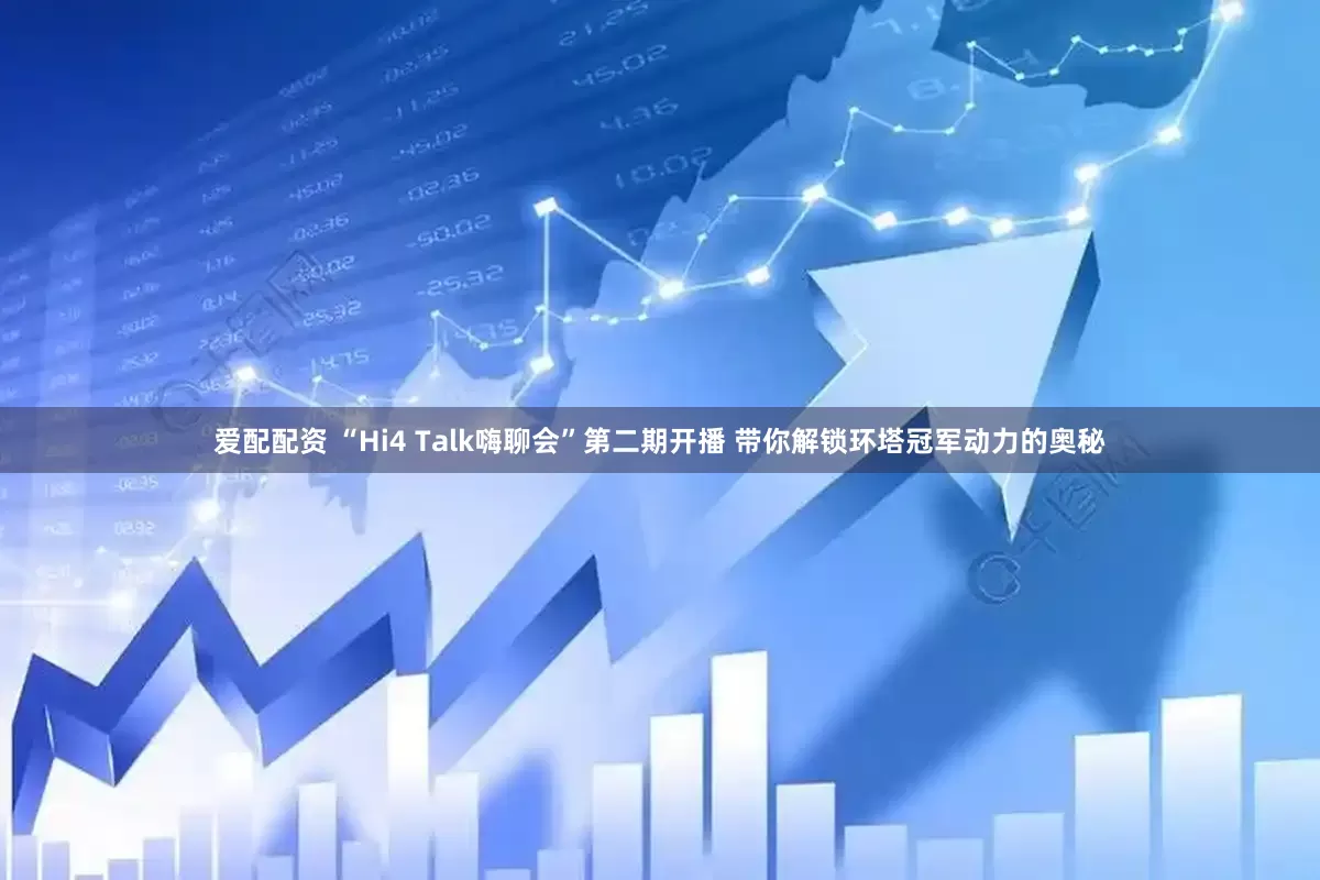 爱配配资 “Hi4 Talk嗨聊会”第二期开播 带你解锁环塔冠军动力的奥秘