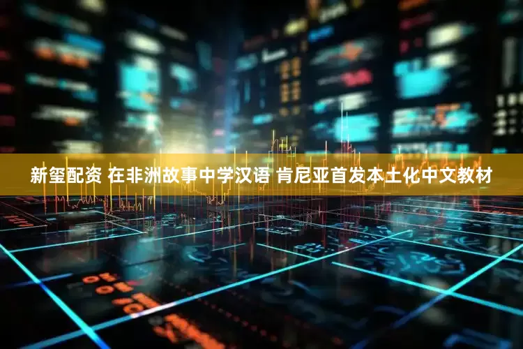 新玺配资 在非洲故事中学汉语 肯尼亚首发本土化中文教材