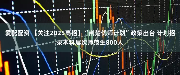 爱配配资 【关注2025高招】“荆楚优师计划”政策出台 计划招录本科层次师范生800人