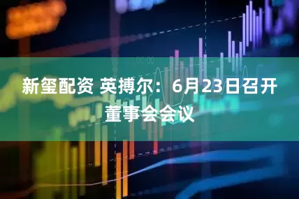 新玺配资 英搏尔：6月23日召开董事会会议
