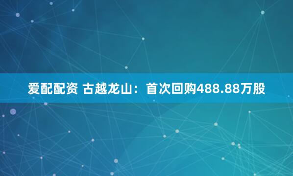 爱配配资 古越龙山：首次回购488.88万股