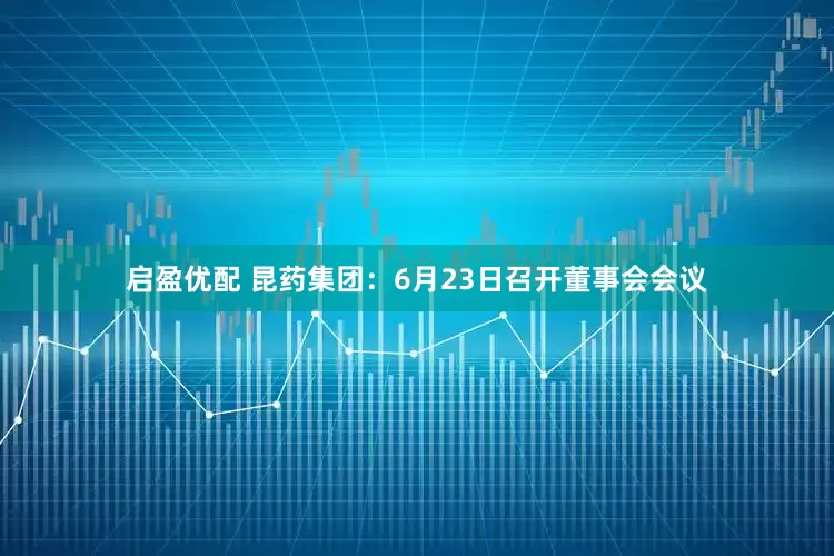 启盈优配 昆药集团：6月23日召开董事会会议