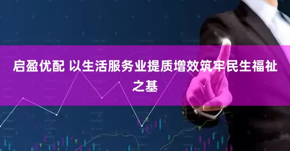 启盈优配 以生活服务业提质增效筑牢民生福祉之基