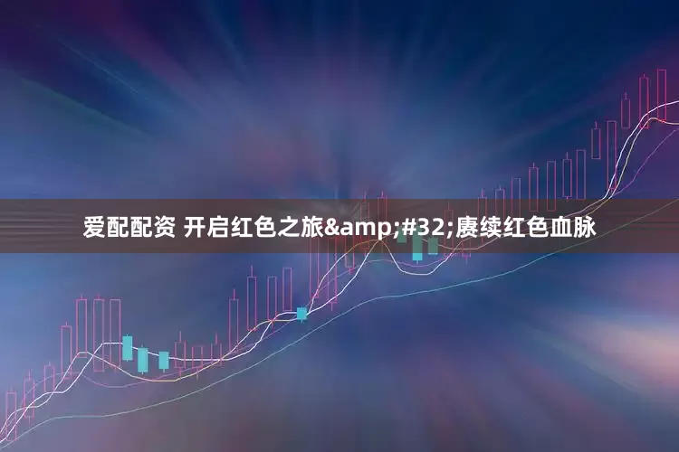 爱配配资 开启红色之旅&#32;赓续红色血脉