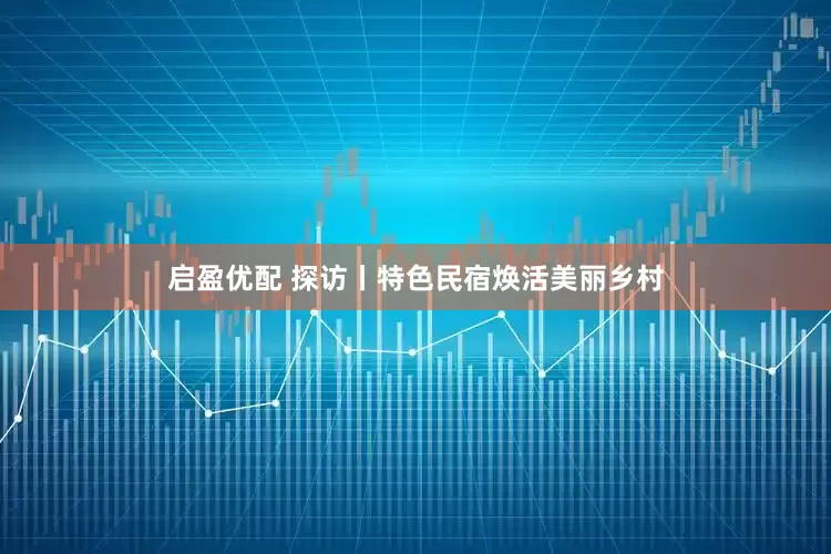 启盈优配 探访丨特色民宿焕活美丽乡村