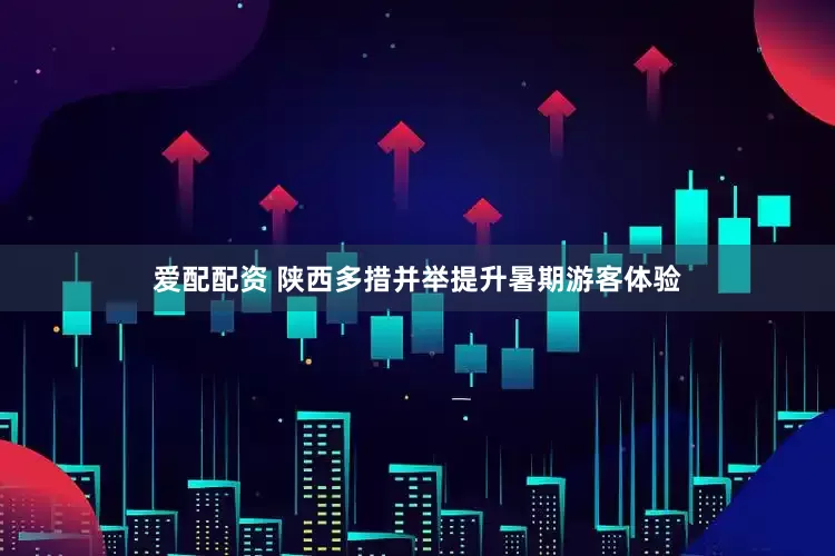 爱配配资 陕西多措并举提升暑期游客体验