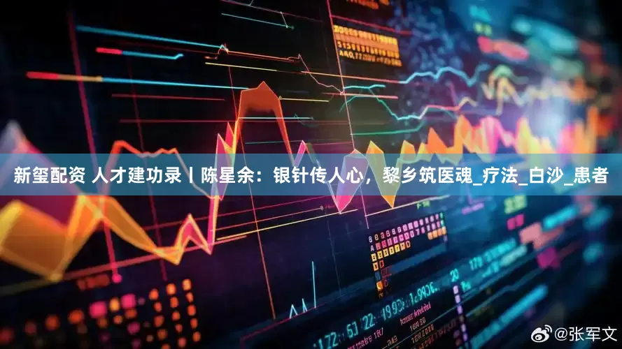 新玺配资 人才建功录丨陈星余：银针传人心，黎乡筑医魂_疗法_白沙_患者