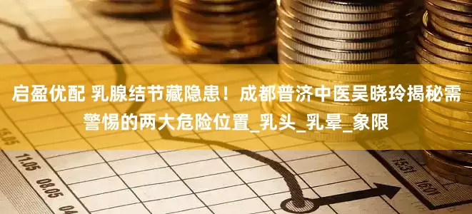 启盈优配 乳腺结节藏隐患！成都普济中医吴晓玲揭秘需警惕的两大危险位置_乳头_乳晕_象限