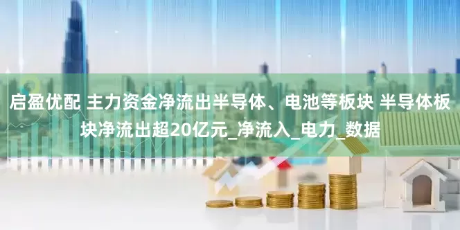 启盈优配 主力资金净流出半导体、电池等板块 半导体板块净流出超20亿元_净流入_电力_数据