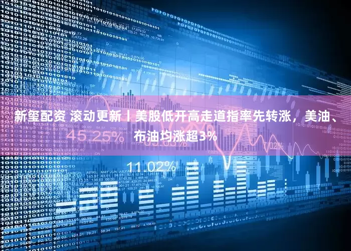 新玺配资 滚动更新丨美股低开高走道指率先转涨，美油、布油均涨超3%
