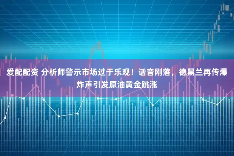 爱配配资 分析师警示市场过于乐观！话音刚落，德黑兰再传爆炸声引发原油黄金跳涨