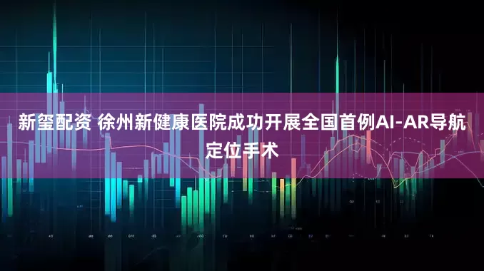 新玺配资 徐州新健康医院成功开展全国首例AI-AR导航定位手术