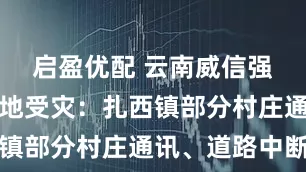 启盈优配 云南威信强降雨致多地受灾：扎西镇部分村庄通讯、道路中断