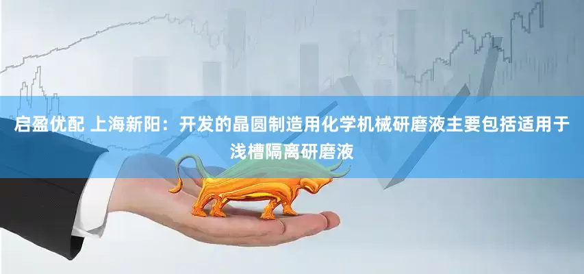 启盈优配 上海新阳：开发的晶圆制造用化学机械研磨液主要包括适用于浅槽隔离研磨液