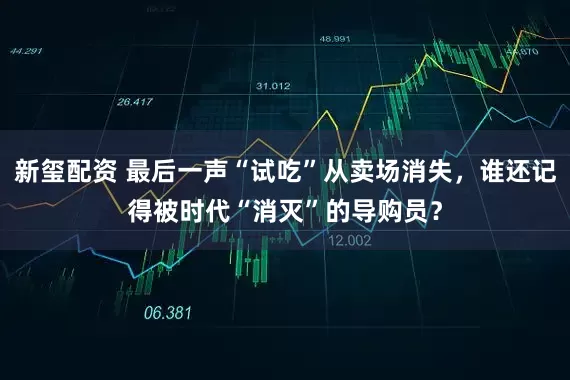 新玺配资 最后一声“试吃”从卖场消失，谁还记得被时代“消灭”的导购员？