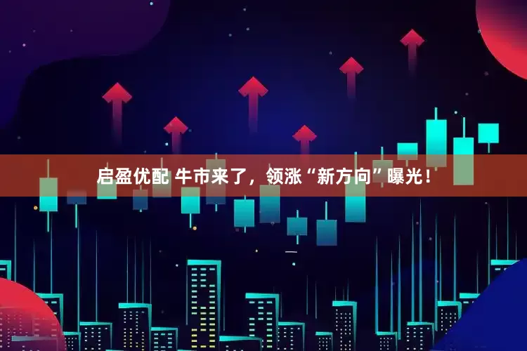 启盈优配 牛市来了，领涨“新方向”曝光！