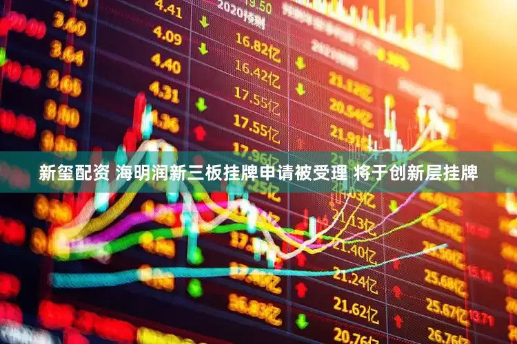 新玺配资 海明润新三板挂牌申请被受理 将于创新层挂牌
