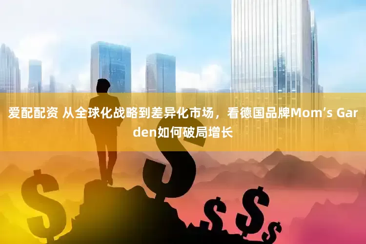 爱配配资 从全球化战略到差异化市场，看德国品牌Mom’s Garden如何破局增长