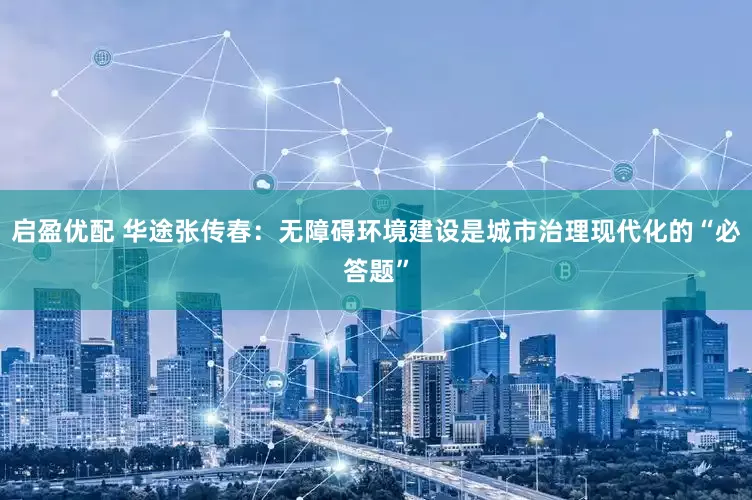 启盈优配 华途张传春：无障碍环境建设是城市治理现代化的“必答题”