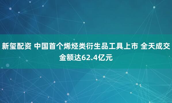 新玺配资 中国首个烯烃类衍生品工具上市 全天成交金额达62.4亿元