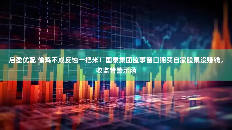 启盈优配 偷鸡不成反蚀一把米！国泰集团监事窗口期买自家股票没赚钱，收监管警示函
