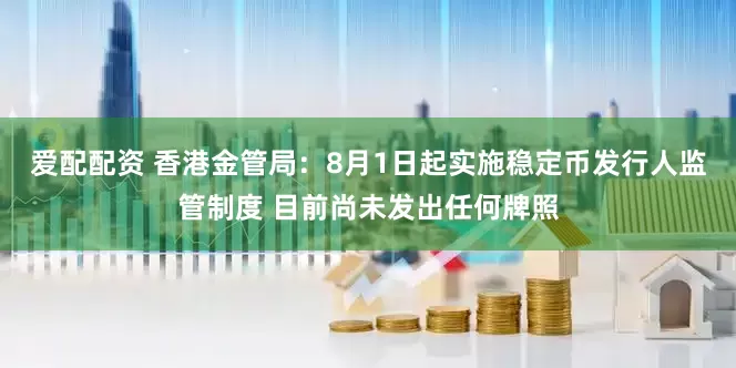 爱配配资 香港金管局：8月1日起实施稳定币发行人监管制度 目前尚未发出任何牌照