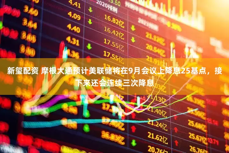 新玺配资 摩根大通预计美联储将在9月会议上降息25基点，接下来还会连续三次降息