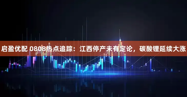 启盈优配 0808热点追踪：江西停产未有定论，碳酸锂延续大涨