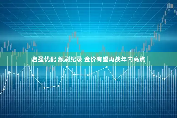 启盈优配 频刷纪录 金价有望再战年内高点