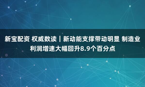 新宝配资 权威数读｜新动能支撑带动明显 制造业利润增速大幅回升8.9个百分点