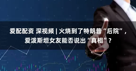 爱配配资 深视频 | 火烧到了特朗普“后院”，爱泼斯坦女友能否说出“真相”？