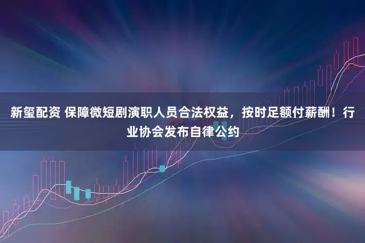 新玺配资 保障微短剧演职人员合法权益，按时足额付薪酬！行业协会发布自律公约