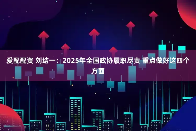 爱配配资 刘结一：2025年全国政协履职尽责 重点做好这四个方面