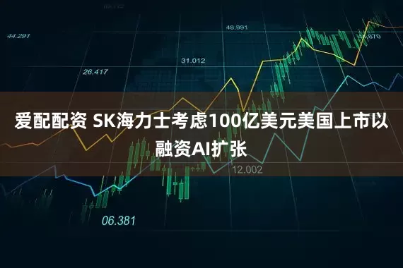 爱配配资 SK海力士考虑100亿美元美国上市以融资AI扩张