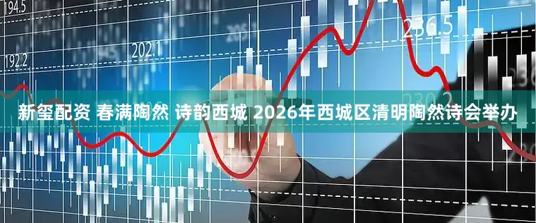 新玺配资 春满陶然 诗韵西城 2026年西城区清明陶然诗会举办
