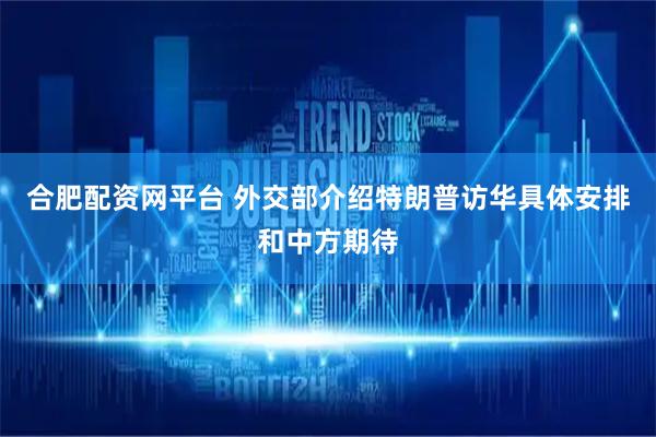 合肥配资网平台 外交部介绍特朗普访华具体安排和中方期待