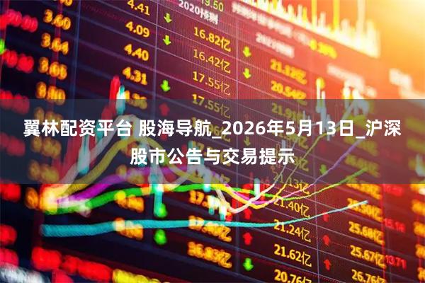 翼林配资平台 股海导航_2026年5月13日_沪深股市公告与交易提示