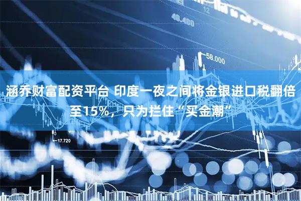 涵乔财富配资平台 印度一夜之间将金银进口税翻倍至15%，只为拦住“买金潮”