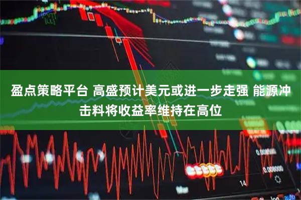 盈点策略平台 高盛预计美元或进一步走强 能源冲击料将收益率维持在高位
